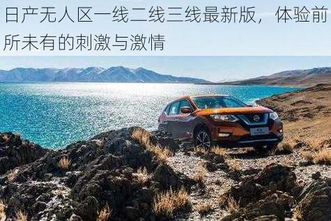 日产无人区一线二线三线最新版,体验前所未有的刺激与激情