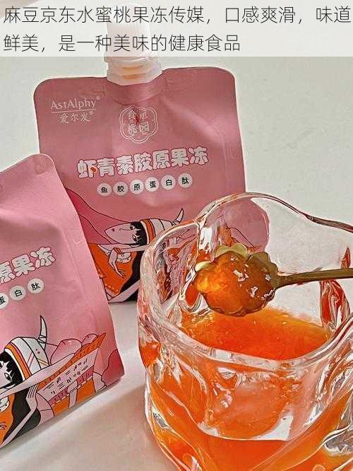 麻豆京东水蜜桃果冻传媒,口感爽滑,味道鲜美,是一种美味的健康食品