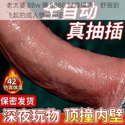 老太婆 BBw 搡 BBBB 搡搡搡搡,舒服到飞起的成人情趣用品